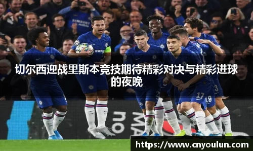 切尔西迎战里斯本竞技期待精彩对决与精彩进球的夜晚